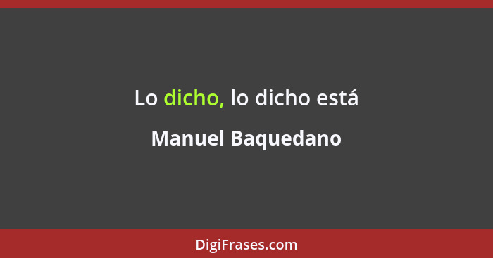 Lo dicho, lo dicho está... - Manuel Baquedano