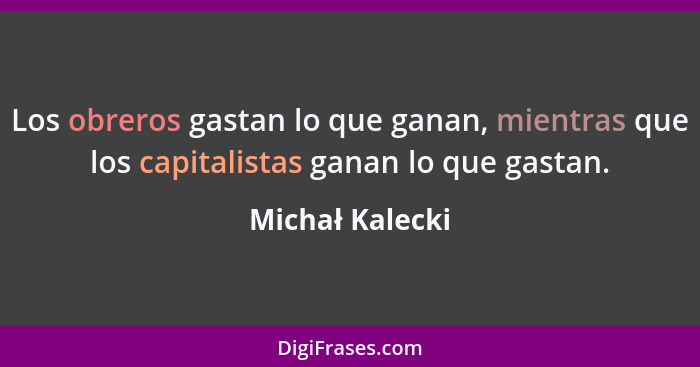 Los obreros gastan lo que ganan, mientras que los capitalistas ganan lo que gastan.... - Michał Kalecki
