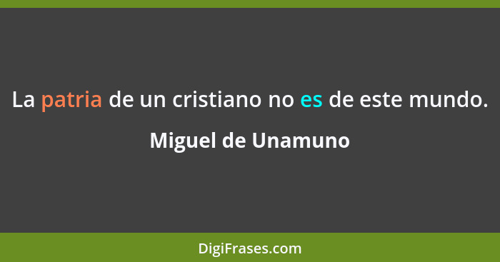 La patria de un cristiano no es de este mundo.... - Miguel de Unamuno