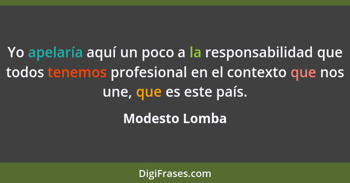 Yo apelaría aquí un poco a la responsabilidad que todos tenemos profesional en el contexto que nos une, que es este país.... - Modesto Lomba