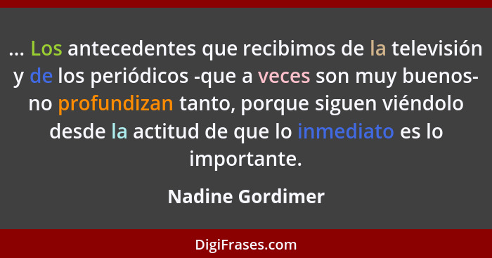 ... Los antecedentes que recibimos de la televisión y de los periódicos -que a veces son muy buenos- no profundizan tanto, porque si... - Nadine Gordimer