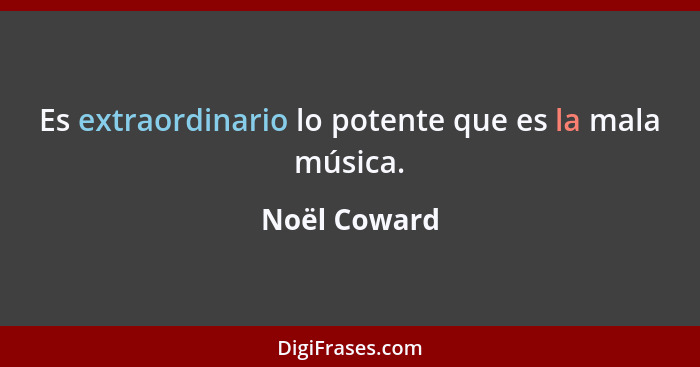Es extraordinario lo potente que es la mala música.... - Noël Coward