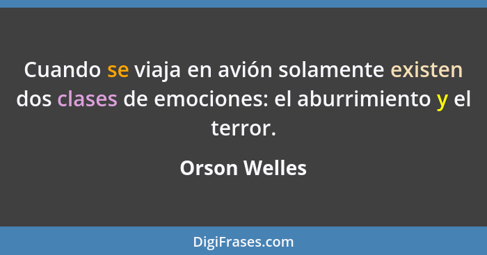 Cuando se viaja en avión solamente existen dos clases de emociones: el aburrimiento y el terror.... - Orson Welles