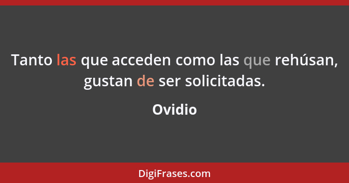 Tanto las que acceden como las que rehúsan, gustan de ser solicitadas.... - Ovidio