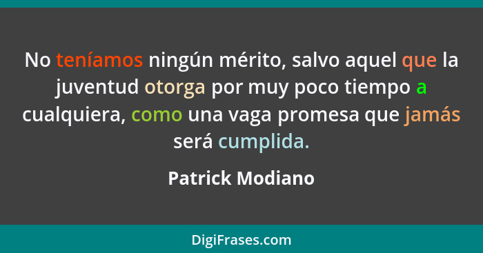 No teníamos ningún mérito, salvo aquel que la juventud otorga por muy poco tiempo a cualquiera, como una vaga promesa que jamás será... - Patrick Modiano