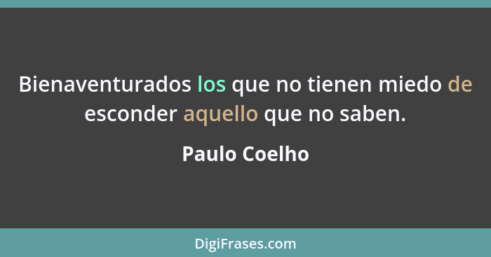 Bienaventurados los que no tienen miedo de esconder aquello que no saben.... - Paulo Coelho