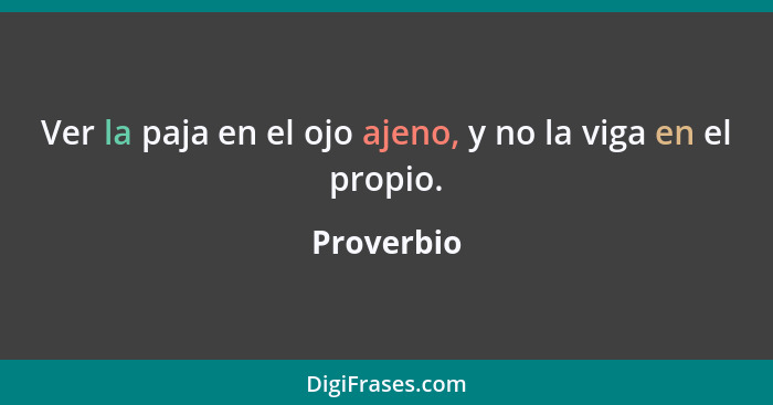 Ver la paja en el ojo ajeno, y no la viga en el propio.... - Proverbio