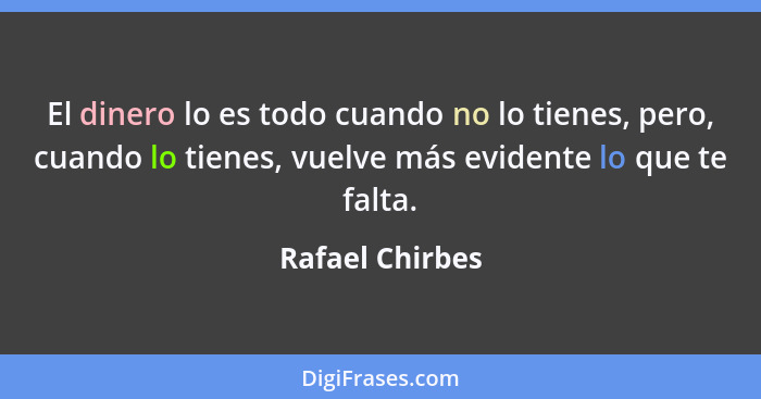 El dinero lo es todo cuando no lo tienes, pero, cuando lo tienes, vuelve más evidente lo que te falta.... - Rafael Chirbes