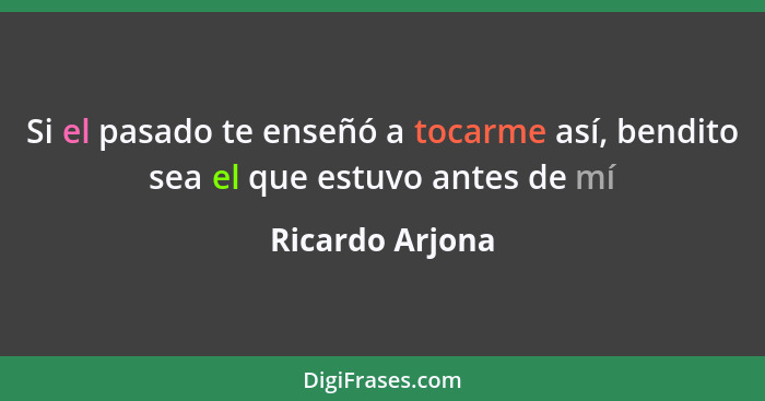 Si el pasado te enseñó a tocarme así, bendito sea el que estuvo antes de mí... - Ricardo Arjona