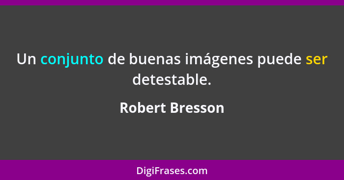 Un conjunto de buenas imágenes puede ser detestable.... - Robert Bresson