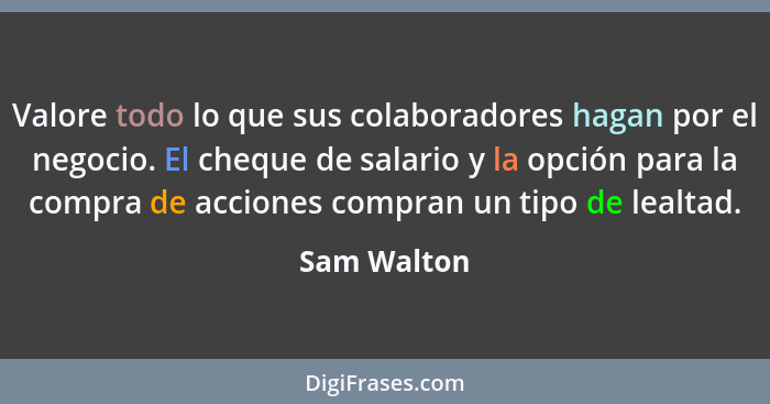 Valore todo lo que sus colaboradores hagan por el negocio. El cheque de salario y la opción para la compra de acciones compran un tipo de... - Sam Walton