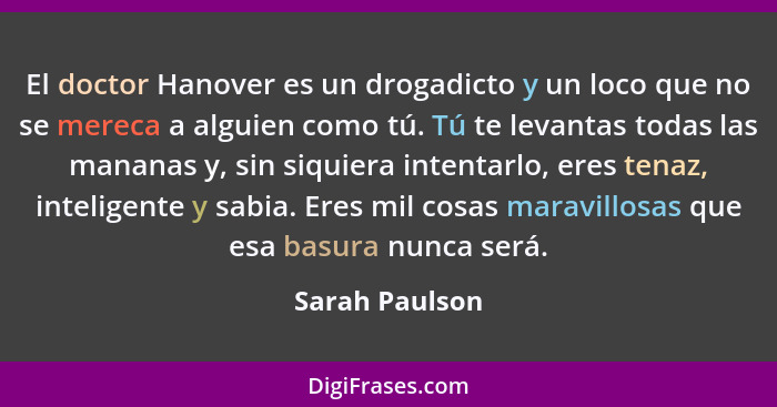 El doctor Hanover es un drogadicto y un loco que no se mereca a alguien como tú. Tú te levantas todas las mananas y, sin siquiera inte... - Sarah Paulson