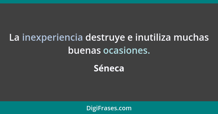 La inexperiencia destruye e inutiliza muchas buenas ocasiones.... - Séneca