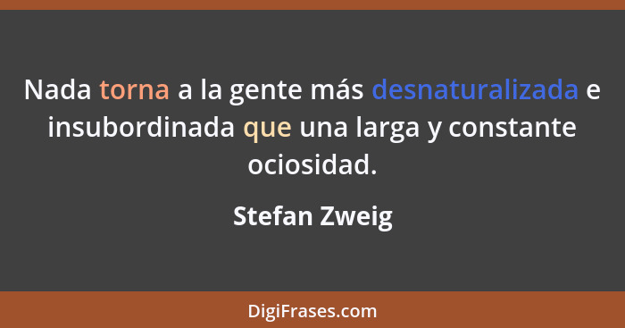 Nada torna a la gente más desnaturalizada e insubordinada que una larga y constante ociosidad.... - Stefan Zweig