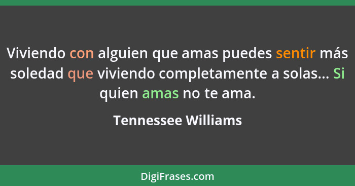 Viviendo con alguien que amas puedes sentir más soledad que viviendo completamente a solas... Si quien amas no te ama.... - Tennessee Williams