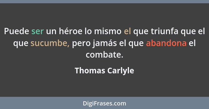 Puede ser un héroe lo mismo el que triunfa que el que sucumbe, pero jamás el que abandona el combate.... - Thomas Carlyle