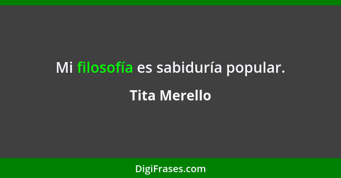 Mi filosofía es sabiduría popular.... - Tita Merello