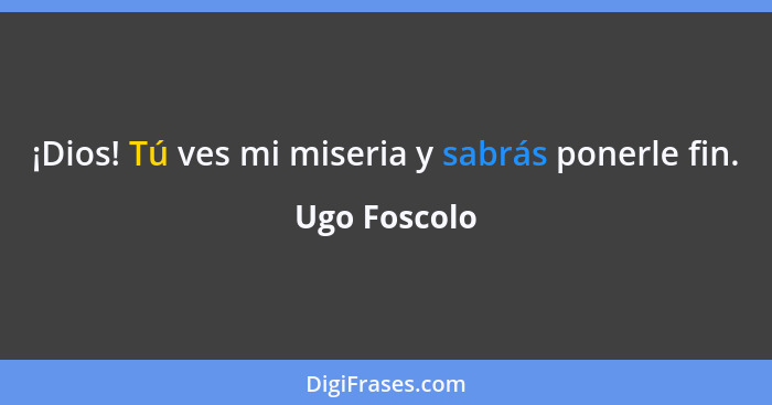 ¡Dios! Tú ves mi miseria y sabrás ponerle fin.... - Ugo Foscolo