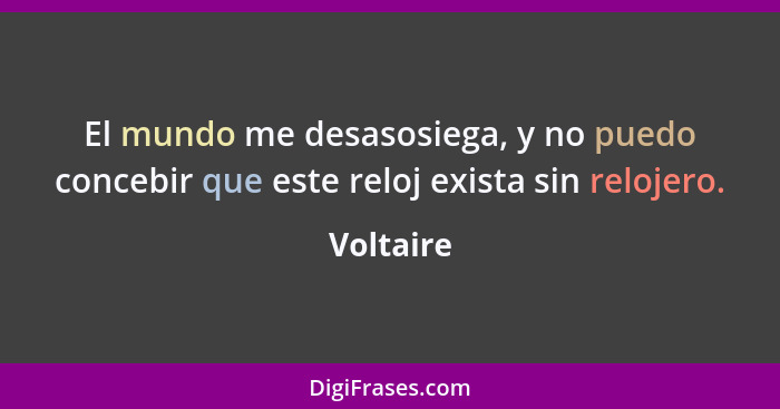 El mundo me desasosiega, y no puedo concebir que este reloj exista sin relojero.... - Voltaire