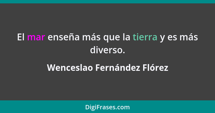 El mar enseña más que la tierra y es más diverso.... - Wenceslao Fernández Flórez