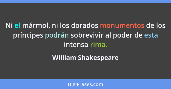 Ni el mármol, ni los dorados monumentos de los príncipes podrán sobrevivir al poder de esta intensa rima.... - William Shakespeare