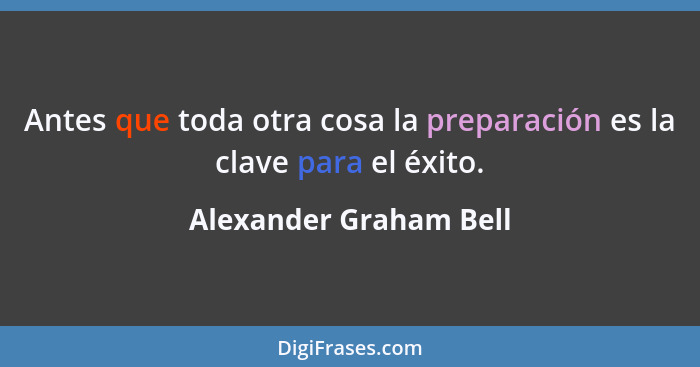 Antes que toda otra cosa la preparación es la clave para el éxito.... - Alexander Graham Bell