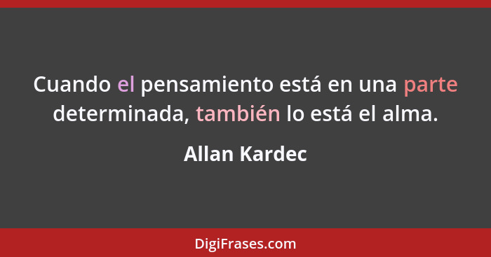 Cuando el pensamiento está en una parte determinada, también lo está el alma.... - Allan Kardec