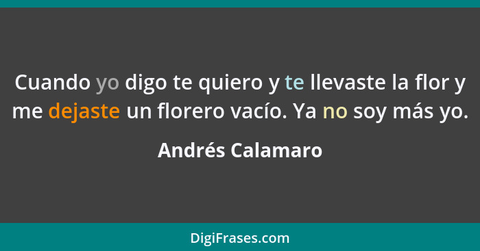 Cuando yo digo te quiero y te llevaste la flor y me dejaste un florero vacío. Ya no soy más yo.... - Andrés Calamaro