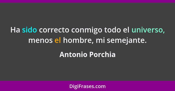 Ha sido correcto conmigo todo el universo, menos el hombre, mi semejante.... - Antonio Porchia