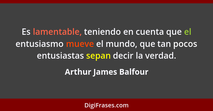 Es lamentable, teniendo en cuenta que el entusiasmo mueve el mundo, que tan pocos entusiastas sepan decir la verdad.... - Arthur James Balfour