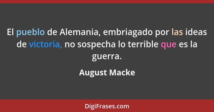 El pueblo de Alemania, embriagado por las ideas de victoria, no sospecha lo terrible que es la guerra.... - August Macke