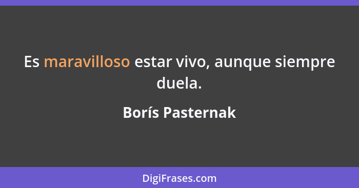 Es maravilloso estar vivo, aunque siempre duela.... - Borís Pasternak