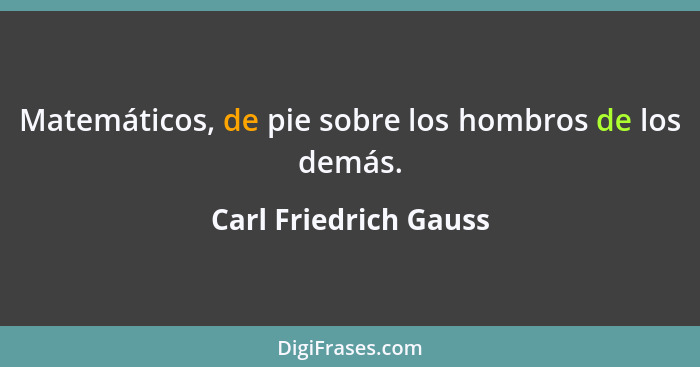 Matemáticos, de pie sobre los hombros de los demás.... - Carl Friedrich Gauss