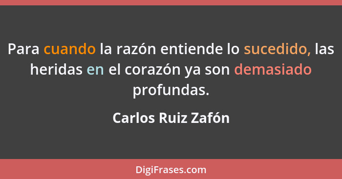 Para cuando la razón entiende lo sucedido, las heridas en el corazón ya son demasiado profundas.... - Carlos Ruiz Zafón