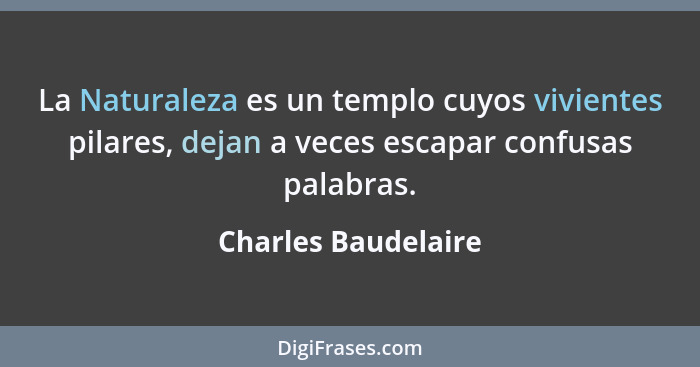 La Naturaleza es un templo cuyos vivientes pilares, dejan a veces escapar confusas palabras.... - Charles Baudelaire