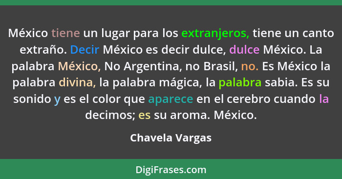 México tiene un lugar para los extranjeros, tiene un canto extraño. Decir México es decir dulce, dulce México. La palabra México, No... - Chavela Vargas