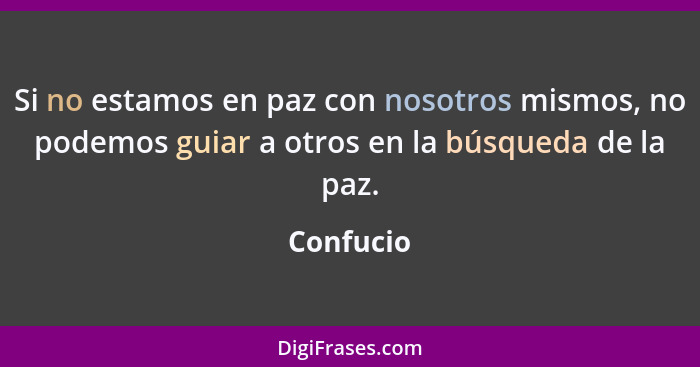 Si no estamos en paz con nosotros mismos, no podemos guiar a otros en la búsqueda de la paz.... - Confucio