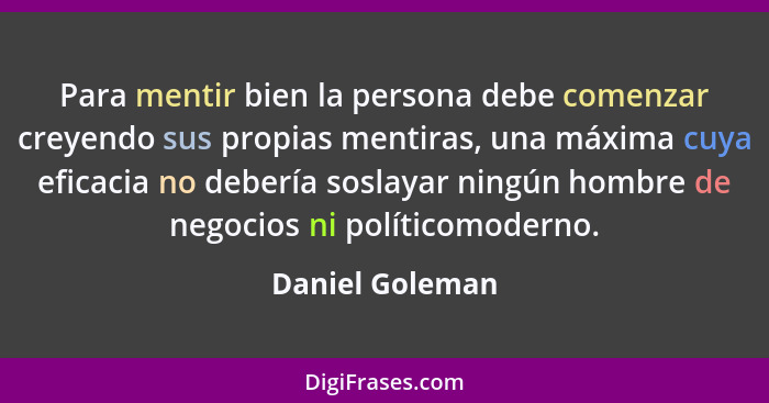 Para mentir bien la persona debe comenzar creyendo sus propias mentiras, una máxima cuya eficacia no debería soslayar ningún hombre d... - Daniel Goleman