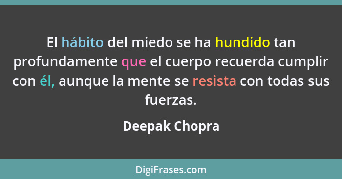 El hábito del miedo se ha hundido tan profundamente que el cuerpo recuerda cumplir con él, aunque la mente se resista con todas sus fu... - Deepak Chopra