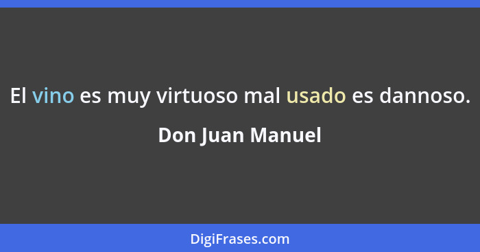 El vino es muy virtuoso mal usado es dannoso.... - Don Juan Manuel