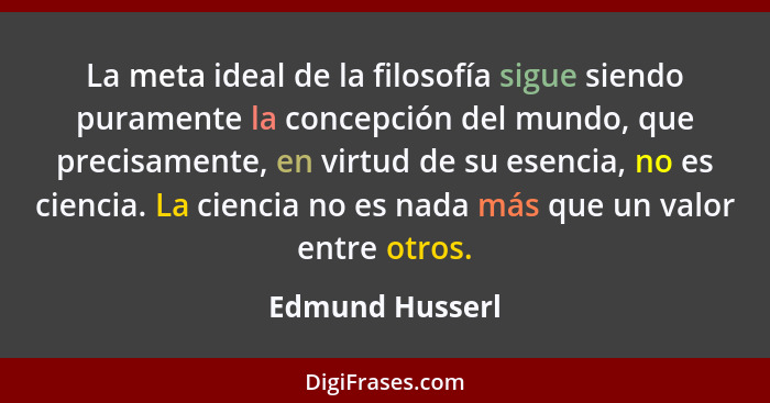 La meta ideal de la filosofía sigue siendo puramente la concepción del mundo, que precisamente, en virtud de su esencia, no es cienci... - Edmund Husserl