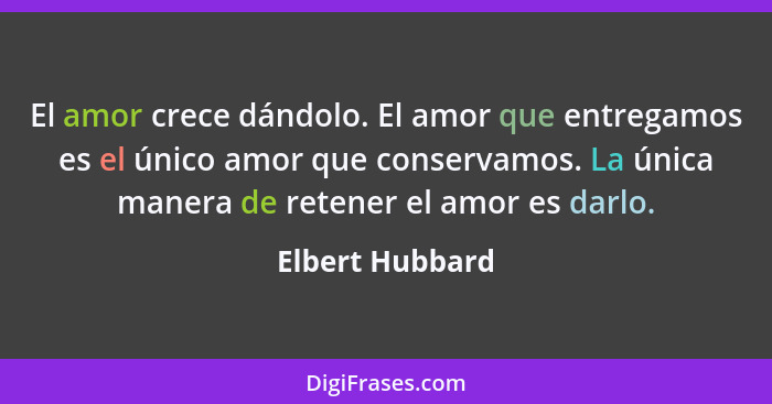 El amor crece dándolo. El amor que entregamos es el único amor que conservamos. La única manera de retener el amor es darlo.... - Elbert Hubbard