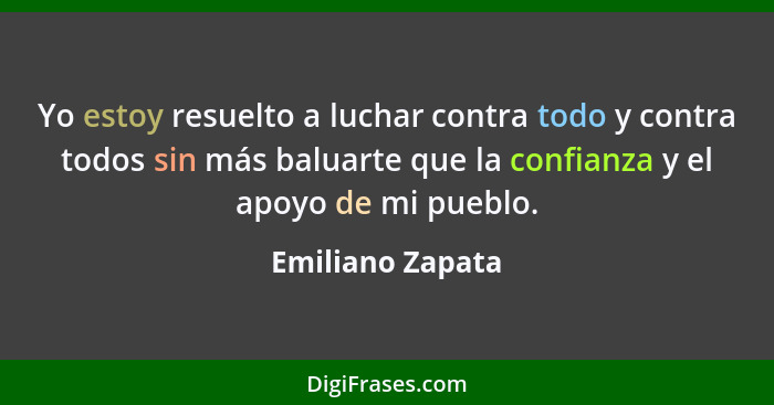 Yo estoy resuelto a luchar contra todo y contra todos sin más baluarte que la confianza y el apoyo de mi pueblo.... - Emiliano Zapata