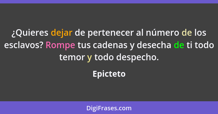 ¿Quieres dejar de pertenecer al número de los esclavos? Rompe tus cadenas y desecha de ti todo temor y todo despecho.... - Epicteto