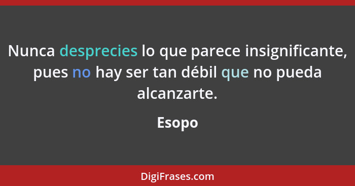 Nunca desprecies lo que parece insignificante, pues no hay ser tan débil que no pueda alcanzarte.... - Esopo