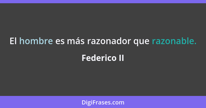 El hombre es más razonador que razonable.... - Federico II