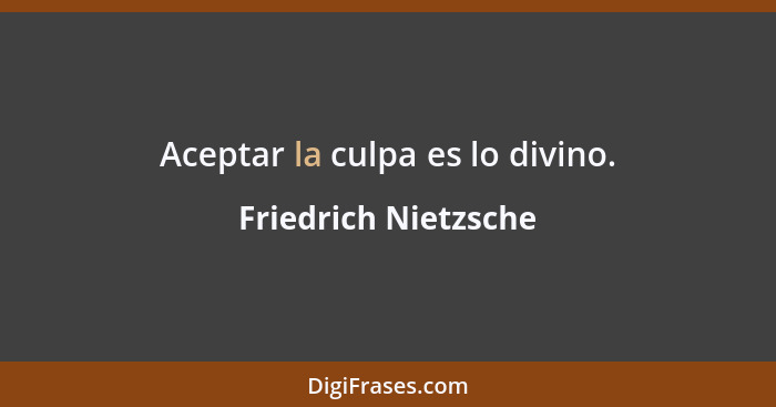 Aceptar la culpa es lo divino.... - Friedrich Nietzsche
