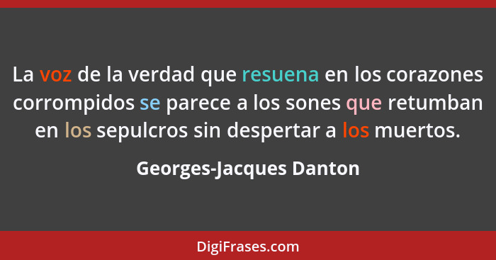 La voz de la verdad que resuena en los corazones corrompidos se parece a los sones que retumban en los sepulcros sin desperta... - Georges-Jacques Danton