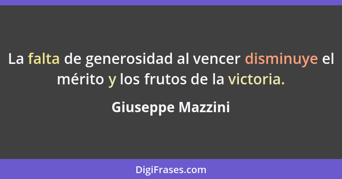 La falta de generosidad al vencer disminuye el mérito y los frutos de la victoria.... - Giuseppe Mazzini