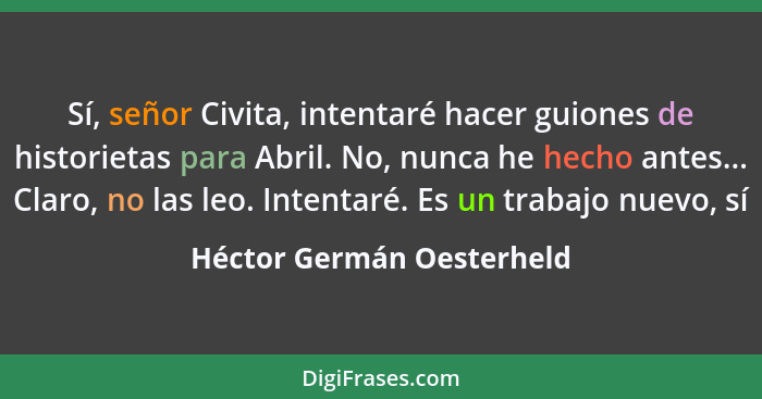 Sí, señor Civita, intentaré hacer guiones de historietas para Abril. No, nunca he hecho antes... Claro, no las leo. Intenta... - Héctor Germán Oesterheld